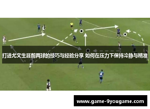 打进尤文生涯前两球的技巧与经验分享 如何在压力下保持冷静与精准
