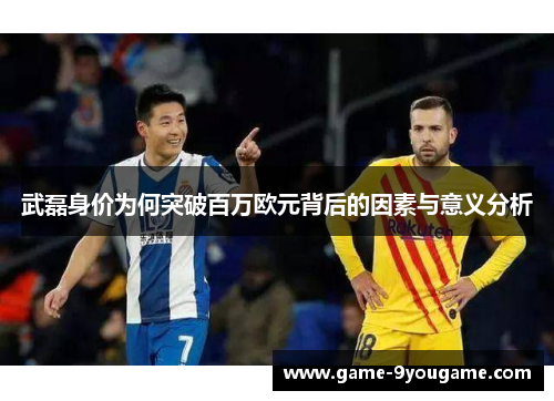 武磊身价为何突破百万欧元背后的因素与意义分析