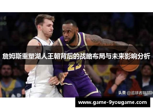 詹姆斯重塑湖人王朝背后的战略布局与未来影响分析