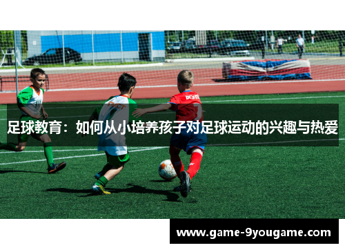 足球教育：如何从小培养孩子对足球运动的兴趣与热爱