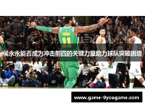 侯永永能否成为冲击前四的关键力量助力球队突破困境