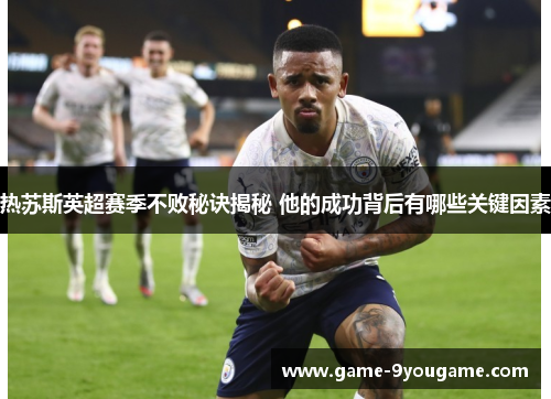 热苏斯英超赛季不败秘诀揭秘 他的成功背后有哪些关键因素