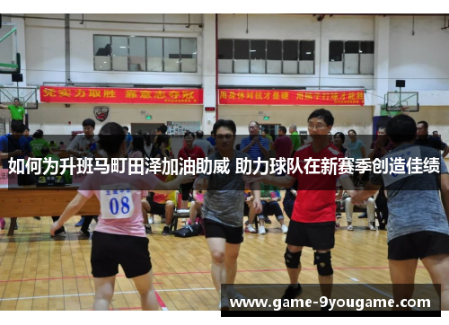 如何为升班马町田泽加油助威 助力球队在新赛季创造佳绩