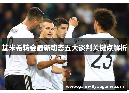 基米希转会最新动态五大谈判关键点解析