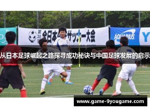 从日本足球崛起之路探寻成功秘诀与中国足球发展的启示