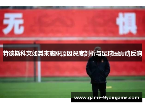 特德斯科突如其来离职原因深度剖析与足球圈震动反响