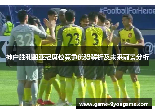 神户胜利船亚冠席位竞争优势解析及未来前景分析