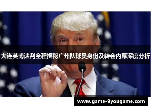 大连英博谈判全程揭秘广州队球员身份及转会内幕深度分析