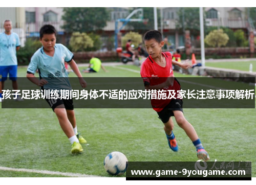 孩子足球训练期间身体不适的应对措施及家长注意事项解析
