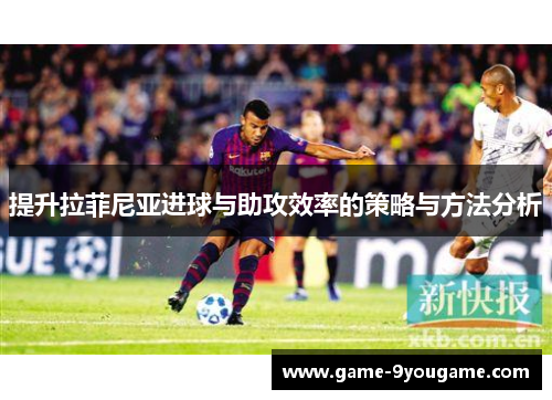 提升拉菲尼亚进球与助攻效率的策略与方法分析