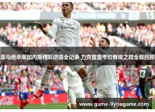 皇马绝杀莱加内斯精彩逆袭全记录 力克重重考验晋级之路全程回顾