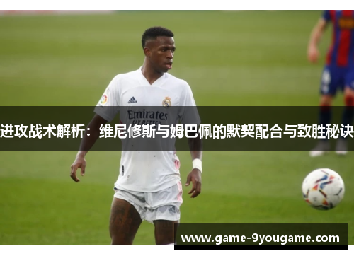 进攻战术解析：维尼修斯与姆巴佩的默契配合与致胜秘诀