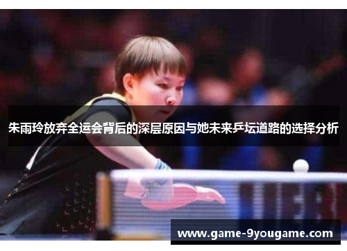 朱雨玲放弃全运会背后的深层原因与她未来乒坛道路的选择分析