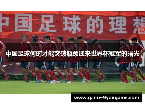 中国足球何时才能突破瓶颈迎来世界杯冠军的曙光