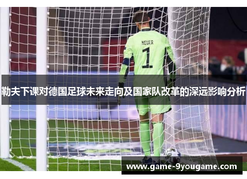 勒夫下课对德国足球未来走向及国家队改革的深远影响分析