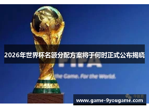 2026年世界杯名额分配方案将于何时正式公布揭晓