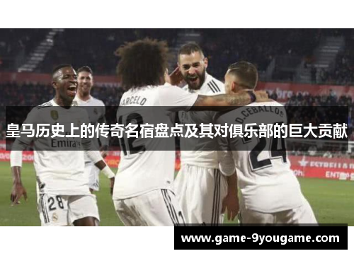 皇马历史上的传奇名宿盘点及其对俱乐部的巨大贡献