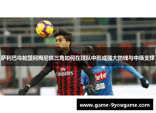 萨利巴乌帕楚阿梅尼铁三角如何在球队中形成强大防线与中场支撑